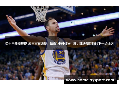 勇士主帅斯蒂芬-库里宣布退役，结束14年NBA生涯，球迷期待他的下一步计划