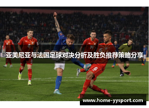亚美尼亚与法国足球对决分析及胜负推荐策略分享