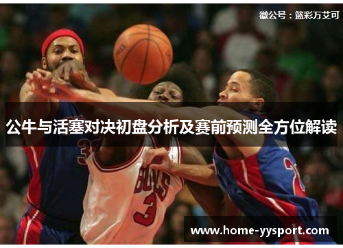 公牛与活塞对决初盘分析及赛前预测全方位解读